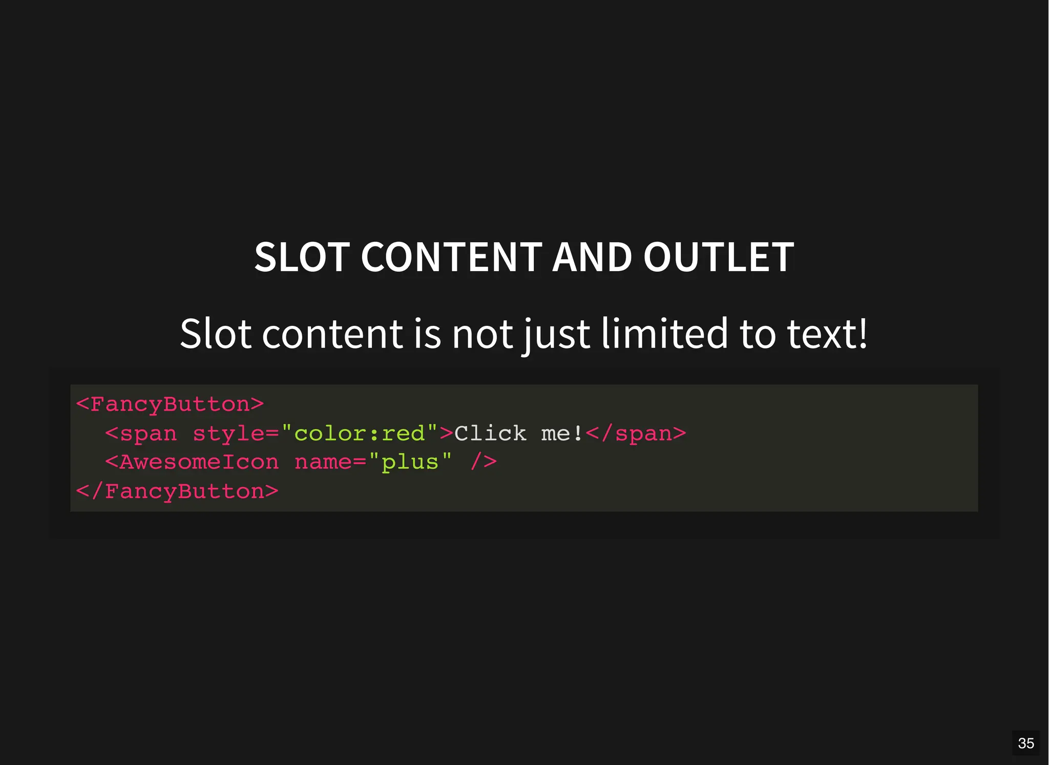 SLOT CONTENT AND OUTLET
Slot content is not just limited to text!
<FancyButton>
<span style="color:red">Click me!</span>
<AwesomeIcon name="plus" />
</FancyButton>
35
 