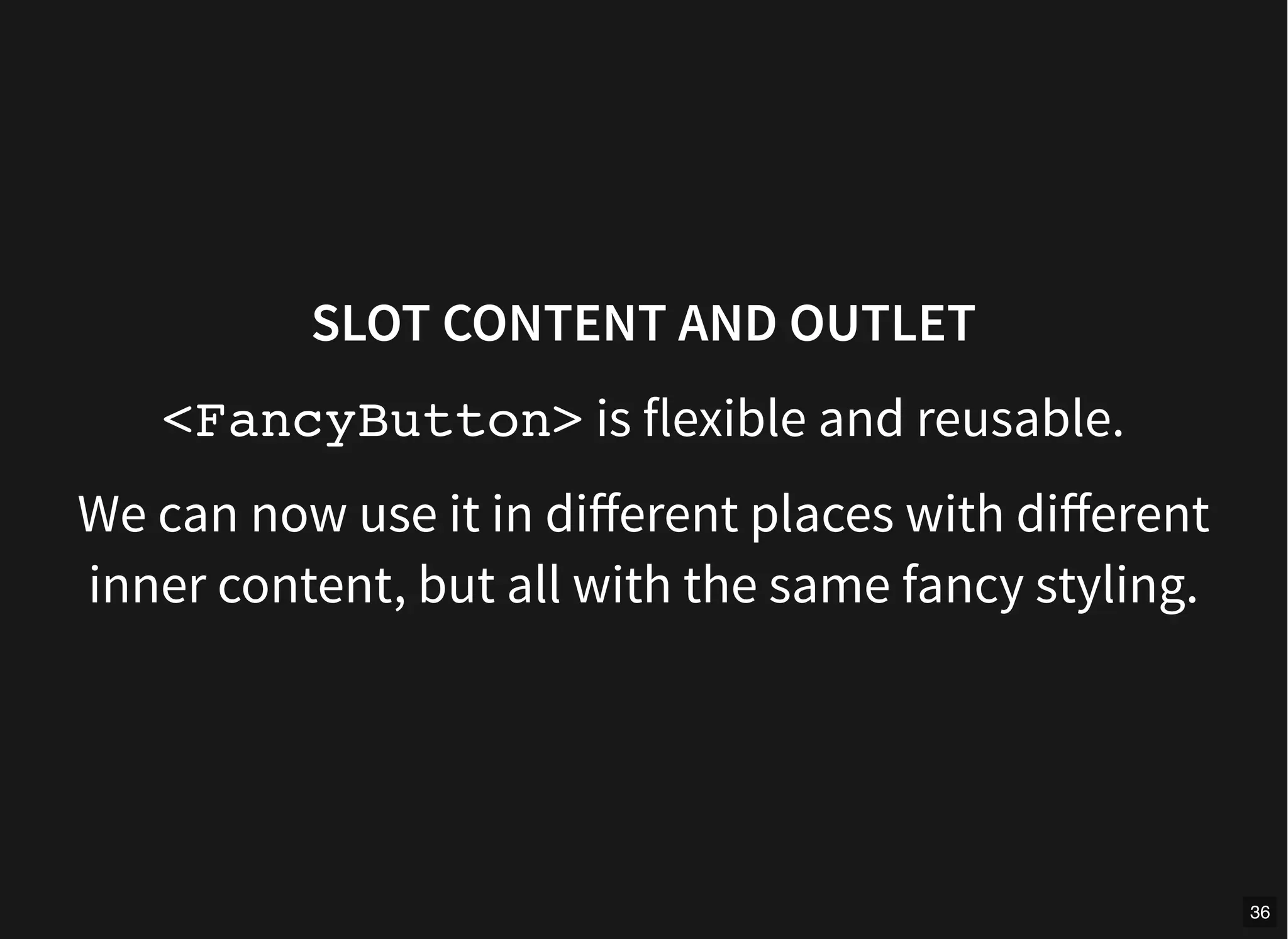 SLOT CONTENT AND OUTLET
<FancyButton> is flexible and reusable.
We can now use it in diﬀerent places with diﬀerent
inner content, but all with the same fancy styling.
36
 