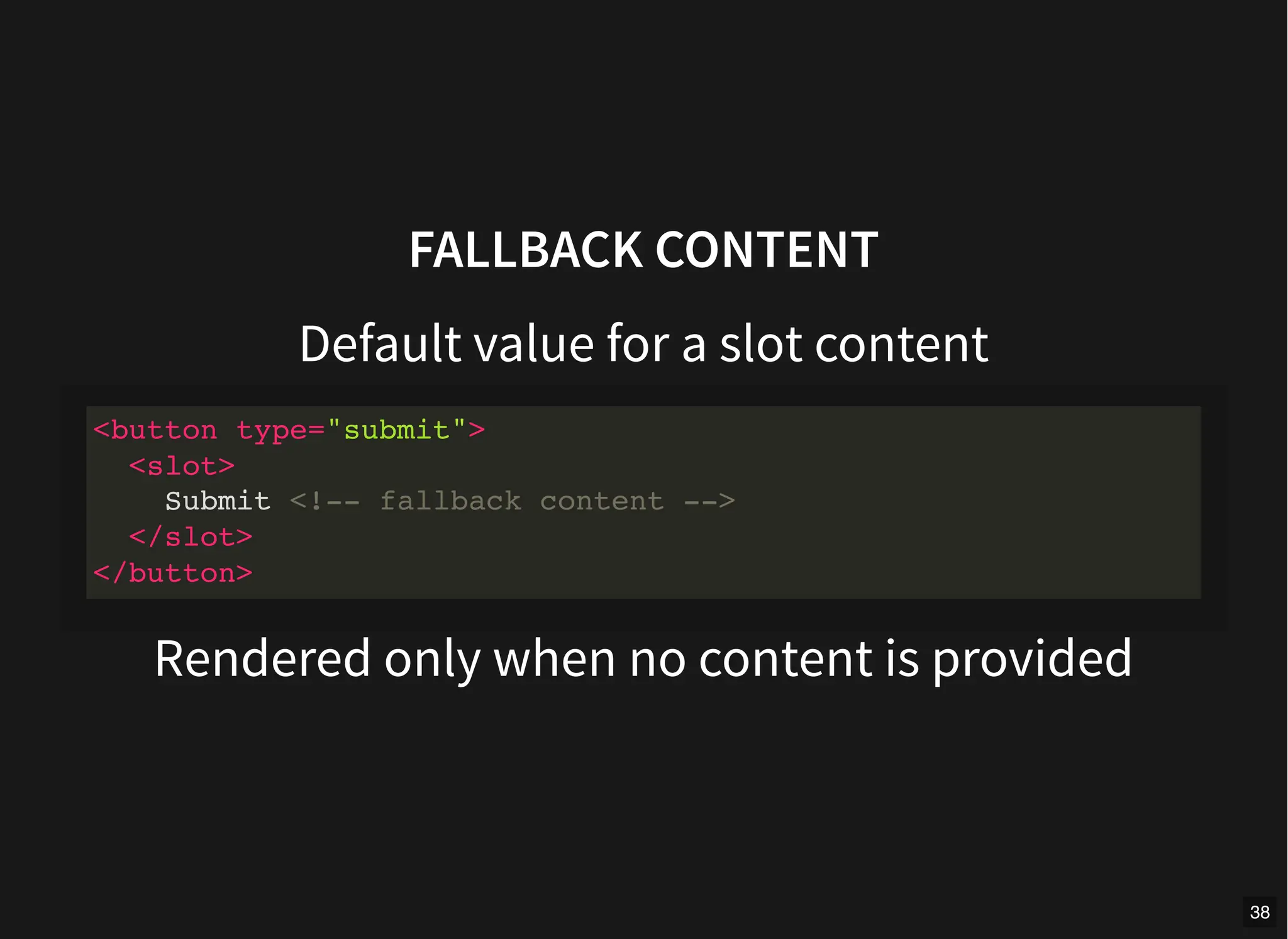 FALLBACK CONTENT
Default value for a slot content
Rendered only when no content is provided
<button type="submit">
<slot>
Submit <!-- fallback content -->
</slot>
</button>
38
 