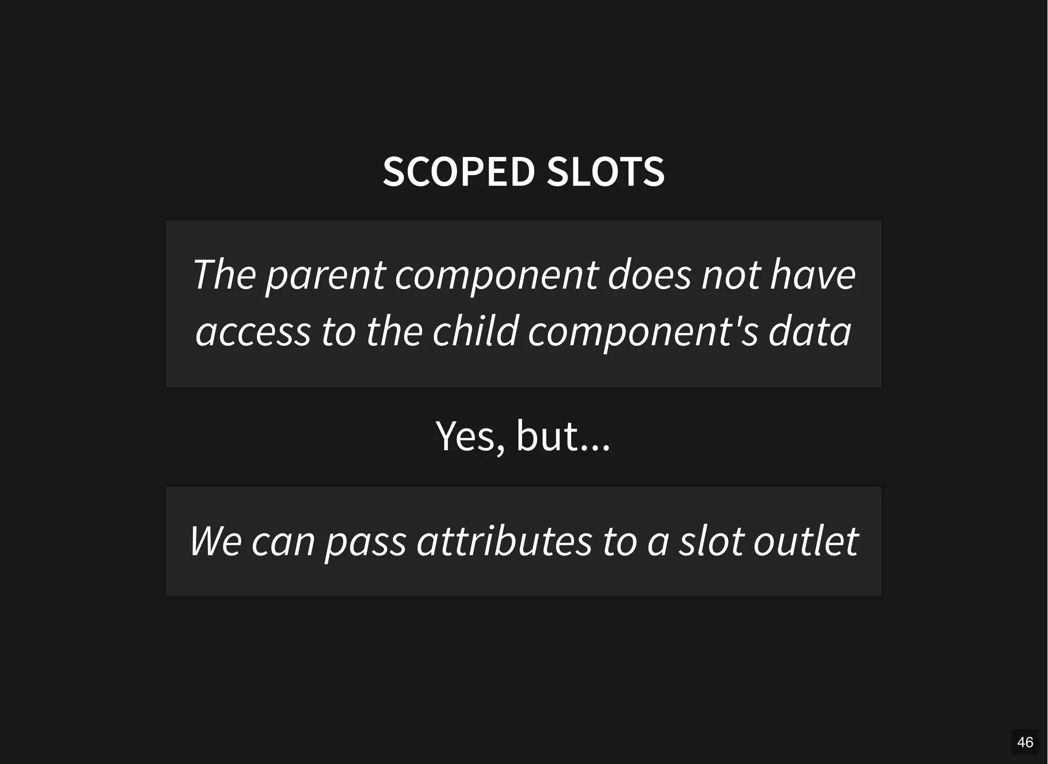 SCOPED SLOTS
Yes, but...
The parent component does not have
access to the child component's data
We can pass attributes to a slot outlet
46
 