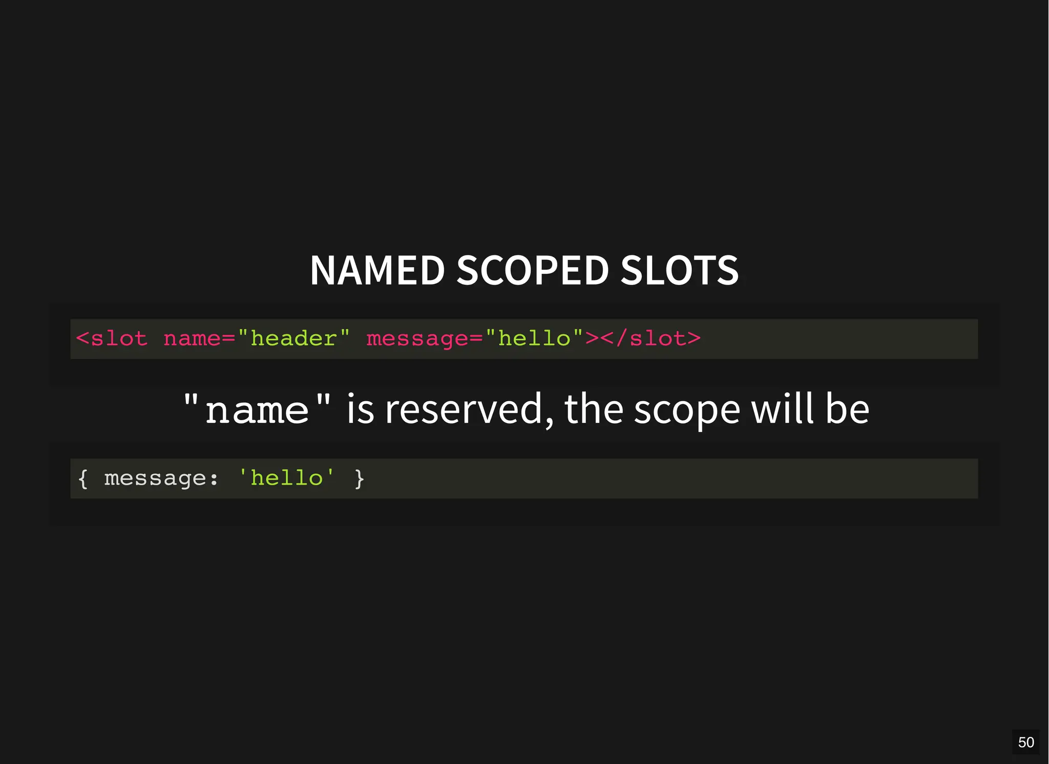 NAMED SCOPED SLOTS
"name" is reserved, the scope will be
<slot name="header" message="hello"></slot>
{ message: 'hello' }
50
 