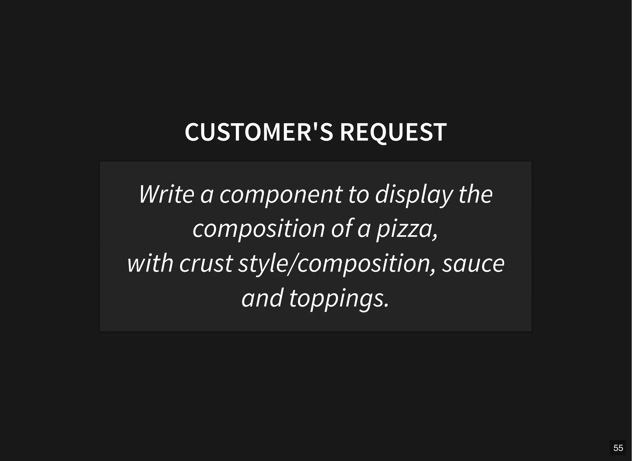 CUSTOMER'S REQUEST
Write a component to display the
composition of a pizza,
with crust style/composition, sauce
and toppings.
55
 