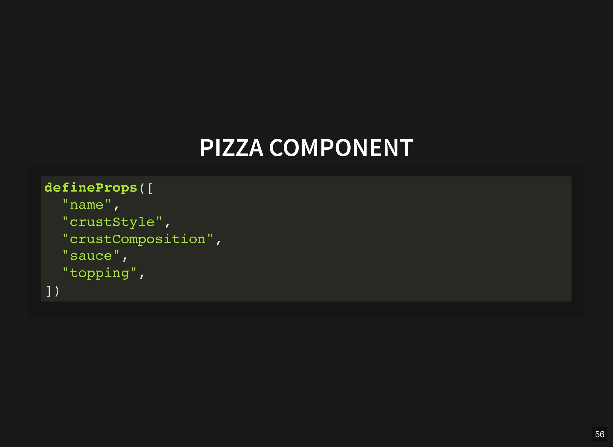 PIZZA COMPONENT
defineProps([
"name",
"crustStyle",
"crustComposition",
"sauce",
"topping",
])
56
 