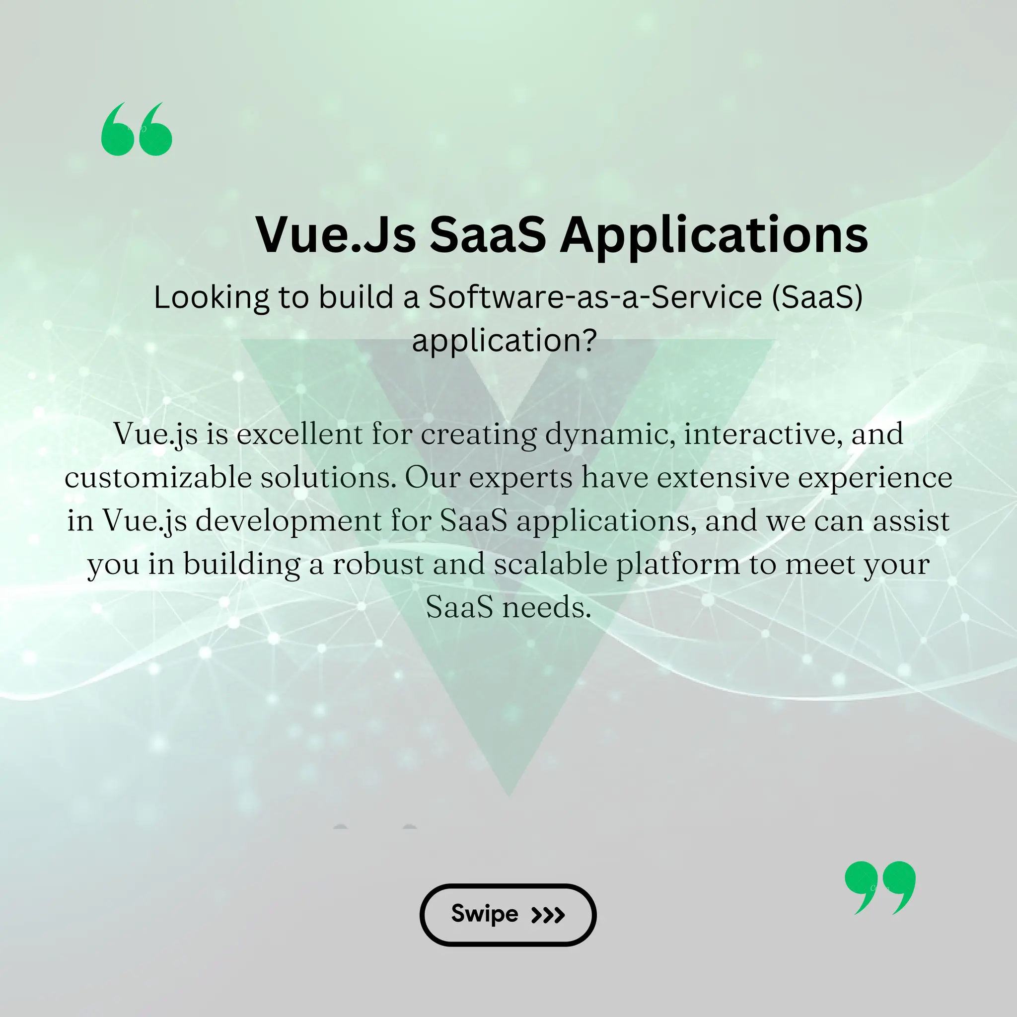 Vue.js is excellent for creating dynamic, interactive, and customizable solutions. Our experts have extensive experience in Vue.js development for SaaS applications, and we can assist you in building a robust and scalable platform to meet your SaaS needs. Vue.Js SaaS Applications Looking to build a Software-as-a-Service (SaaS) application? 