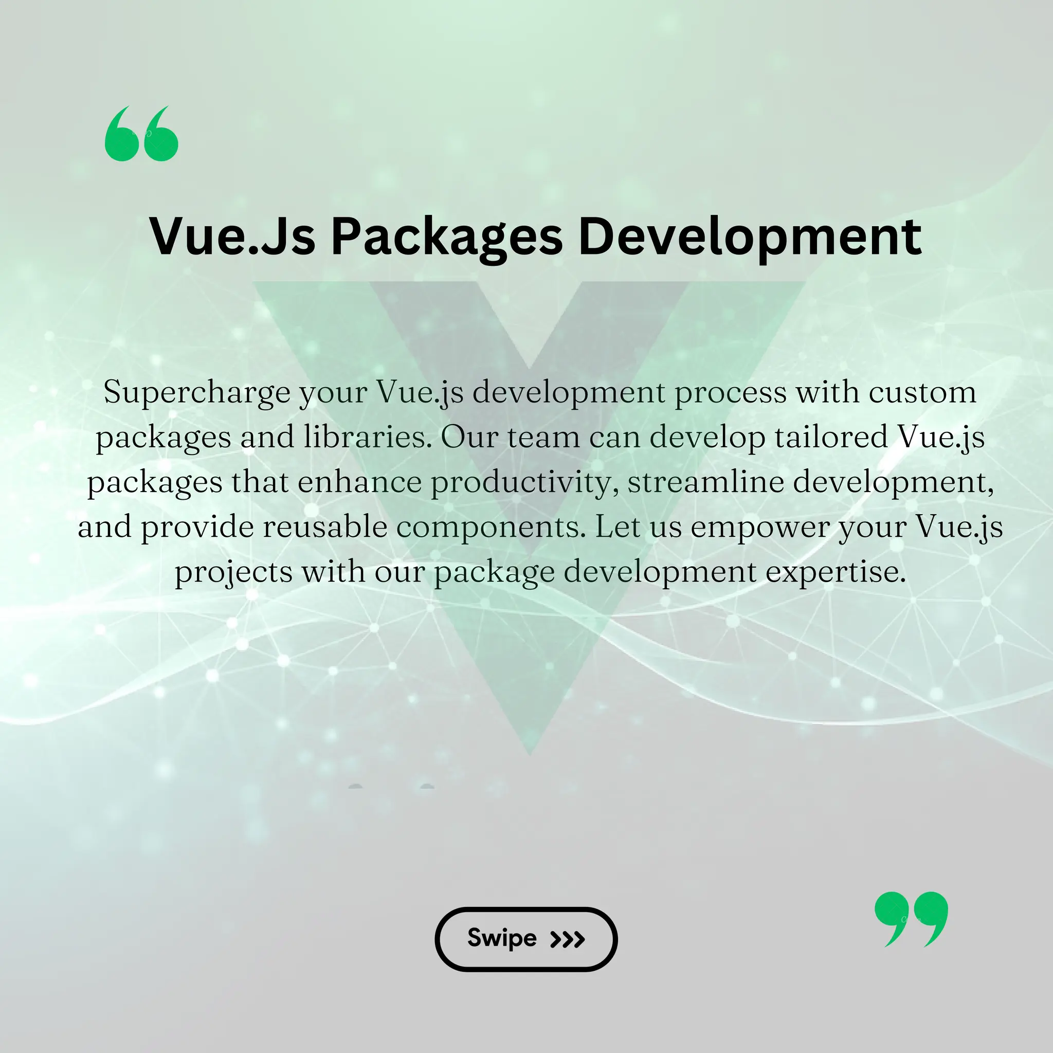 Supercharge your Vue.js development process with custom packages and libraries. Our team can develop tailored Vue.js packages that enhance productivity, streamline development, and provide reusable components. Let us empower your Vue.js projects with our package development expertise. Vue.Js Packages Development 