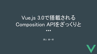 Vue.js 3.0で搭載される
Composition APIをざっくりと 
 
湧上　雄一郎 
 