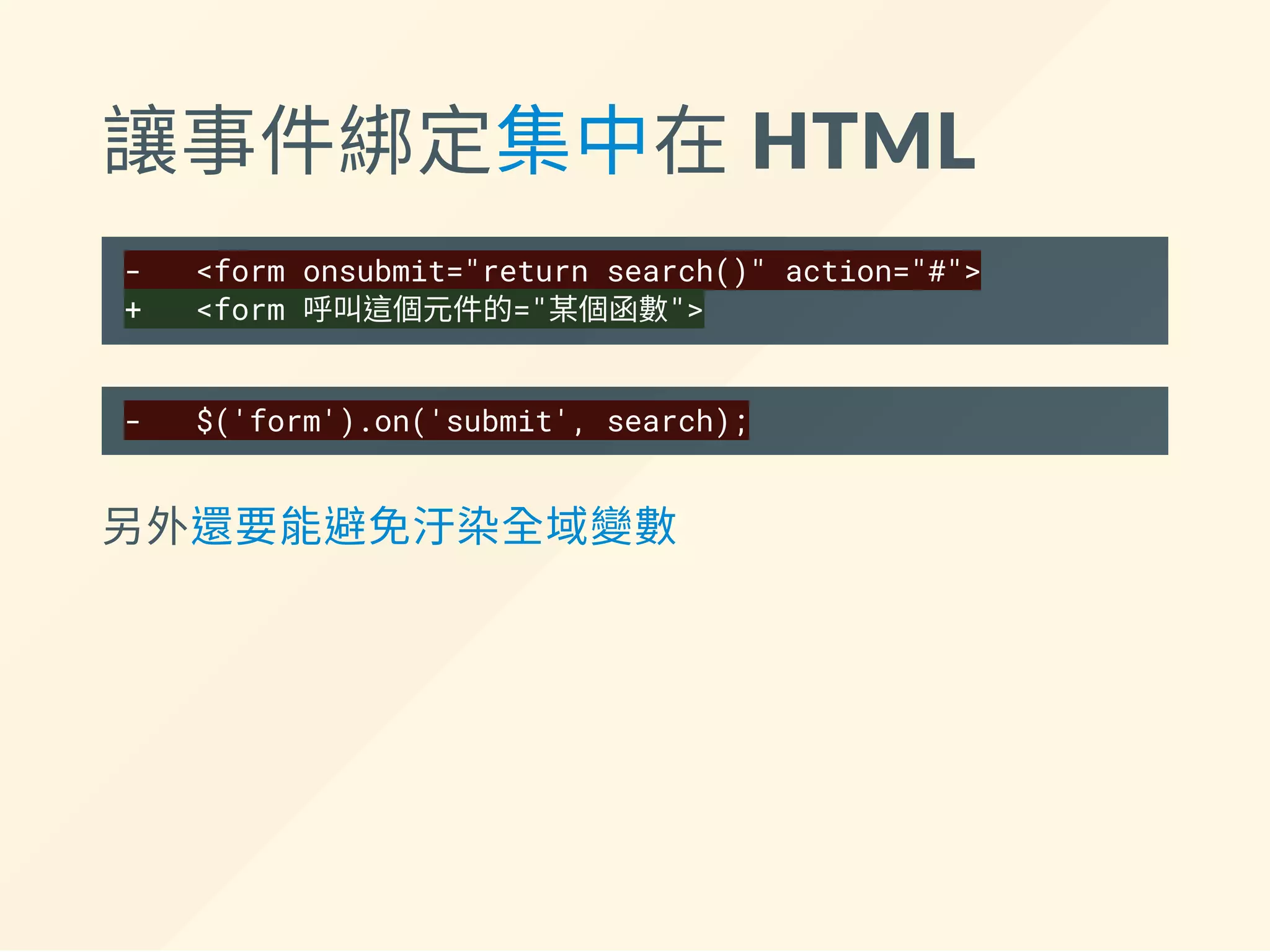 讓事件綁定集中在 HTML
- <form onsubmit="return search()" action="#">
+ <form 呼叫這個元件的="某個函數">
- $('form').on('submit', search);
另外還要能避免汙染全域變數
 