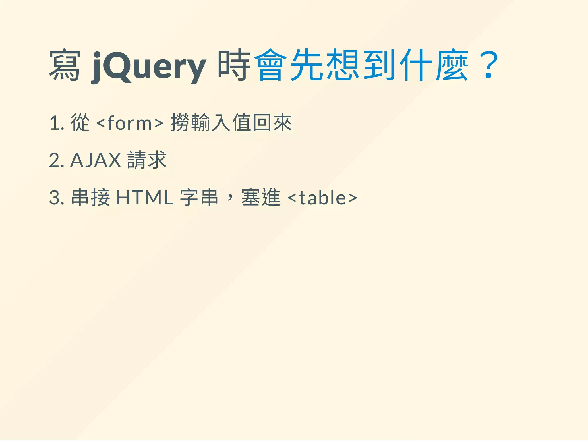 寫 jQuery 時會先想到什麼？
1. 從<form> 撈輸入值回來
2. AJAX 請求
3. 串接HTML 字串，塞進<table>
 