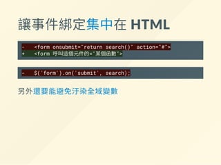 讓事件綁定集中在 HTML
- <form onsubmit="return search()" action="#">
+ <form 呼叫這個元件的="某個函數">
- $('form').on('submit', search);
另外還要能避免汙染全域變數
 
