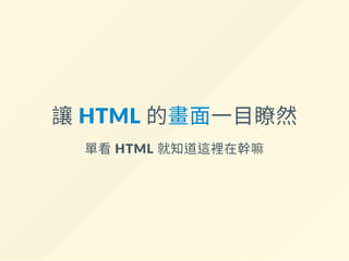 讓 HTML 的畫面一目瞭然
單看 HTML 就知道這裡在幹嘛
 