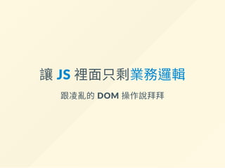 讓 JS 裡面只剩業務邏輯
跟凌亂的 DOM 操作說拜拜
 