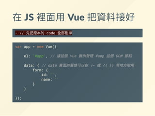 一樣可以先刻畫面
- <div>
+ <div id="app">
<form onsubmit="return search()" action="#">
<div>
<label>編號: </label>
- <input id="form-id">
+ <input v-model="form.id">
+ <!-- 跟 Vue 實例中的 data
+ 的 form.id 做雙向同步 -->
</div>
<div>
<label>零件名: </label>
- <input id="form-name">
+ <input v-model="form.name">
</div>
 