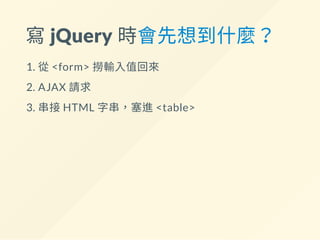 寫 jQuery 時會先想到什麼？
1. 從<form> 撈輸入值回來
2. AJAX 請求
3. 串接HTML 字串，塞進<table>
 
