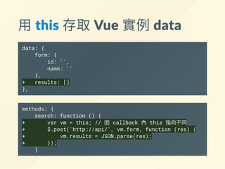 在 methods 寫入對應的處理器
var app = new Vue({
el: '#app',
data: {
form: {
id: '',
name: ''
}
},
+ // 使用 methods 定義事件處理器之類的 function
+ methods: {
+ search: function () {
+ // 一樣處理 AJAX 等等
+ }
+ }
});
 