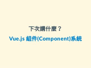 下次講什麼？
Vue.js 組件(Component)系統
 