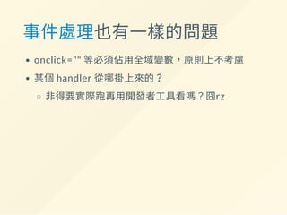 事件處理也有一樣的問題
onclick="" 等必須佔用全域變數，原則上不考慮
某個handler 從哪掛上來的？
非得要實際跑再用開發者工具看嗎？囧rz
 