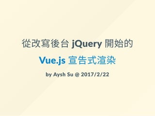 從改寫後台 jQuery 開始的
Vue.js 宣告式渲染
by Aysh Su @ 2017/2/22
 