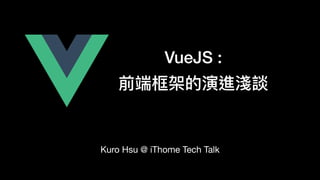 VueJS :
前端框架的演進淺談
Kuro Hsu @ iThome Tech Talk
 