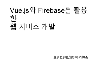 Vue.js와 Firebase를 활용
한
웹 서비스 개발
프론트엔드개발팀 김인숙
 