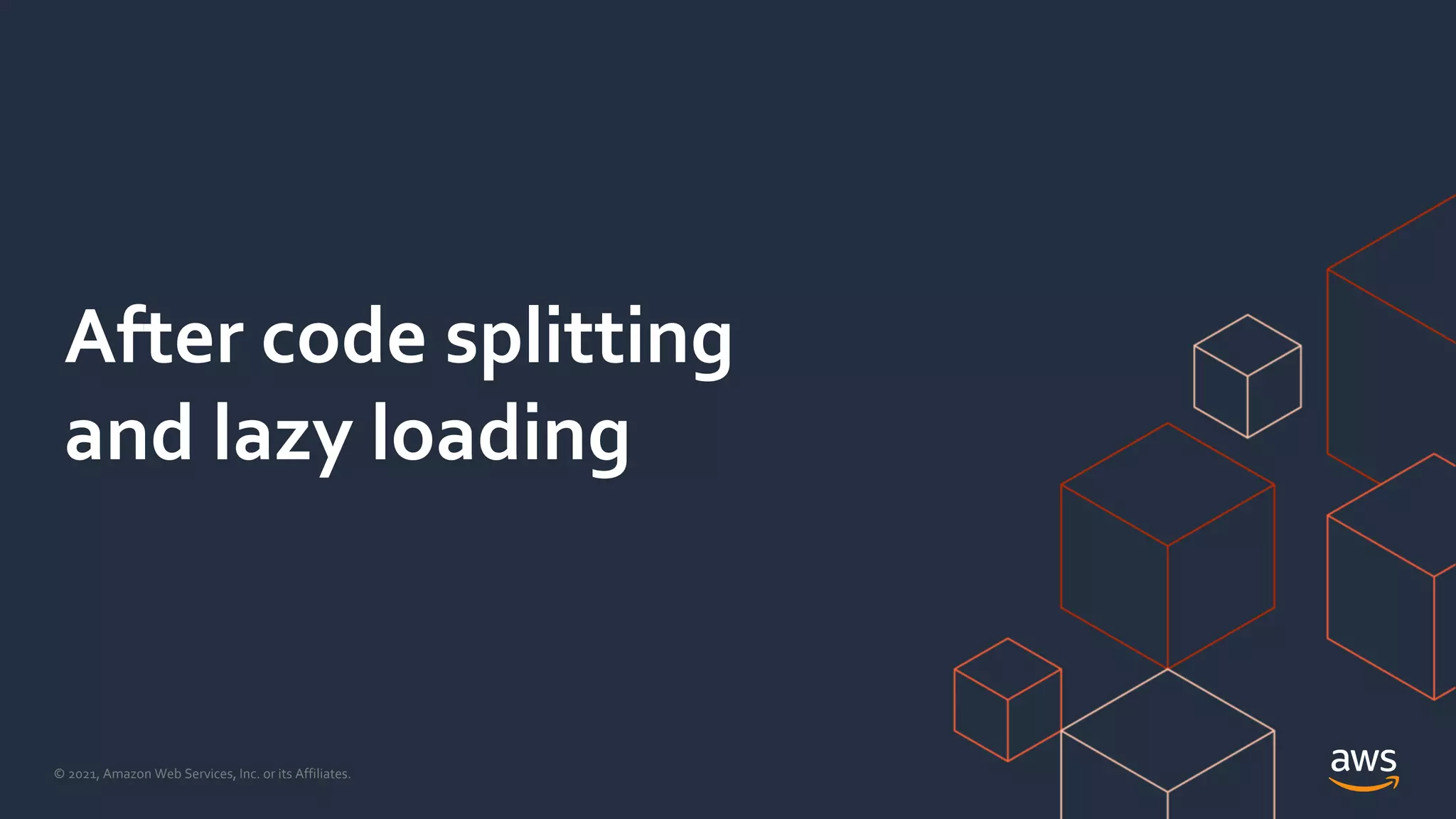 © 2021, Amazon Web Services, Inc. or its Affiliates.
After code splitting
and lazy loading
 