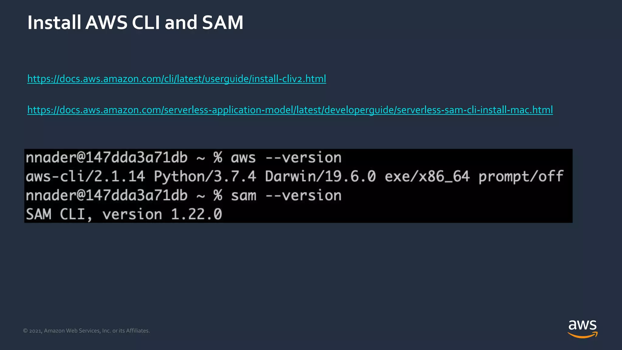 © 2021, Amazon Web Services, Inc. or its Affiliates.
Install AWS CLI and SAM
https://docs.aws.amazon.com/cli/latest/userguide/install-cliv2.html
https://docs.aws.amazon.com/serverless-application-model/latest/developerguide/serverless-sam-cli-install-mac.html
 