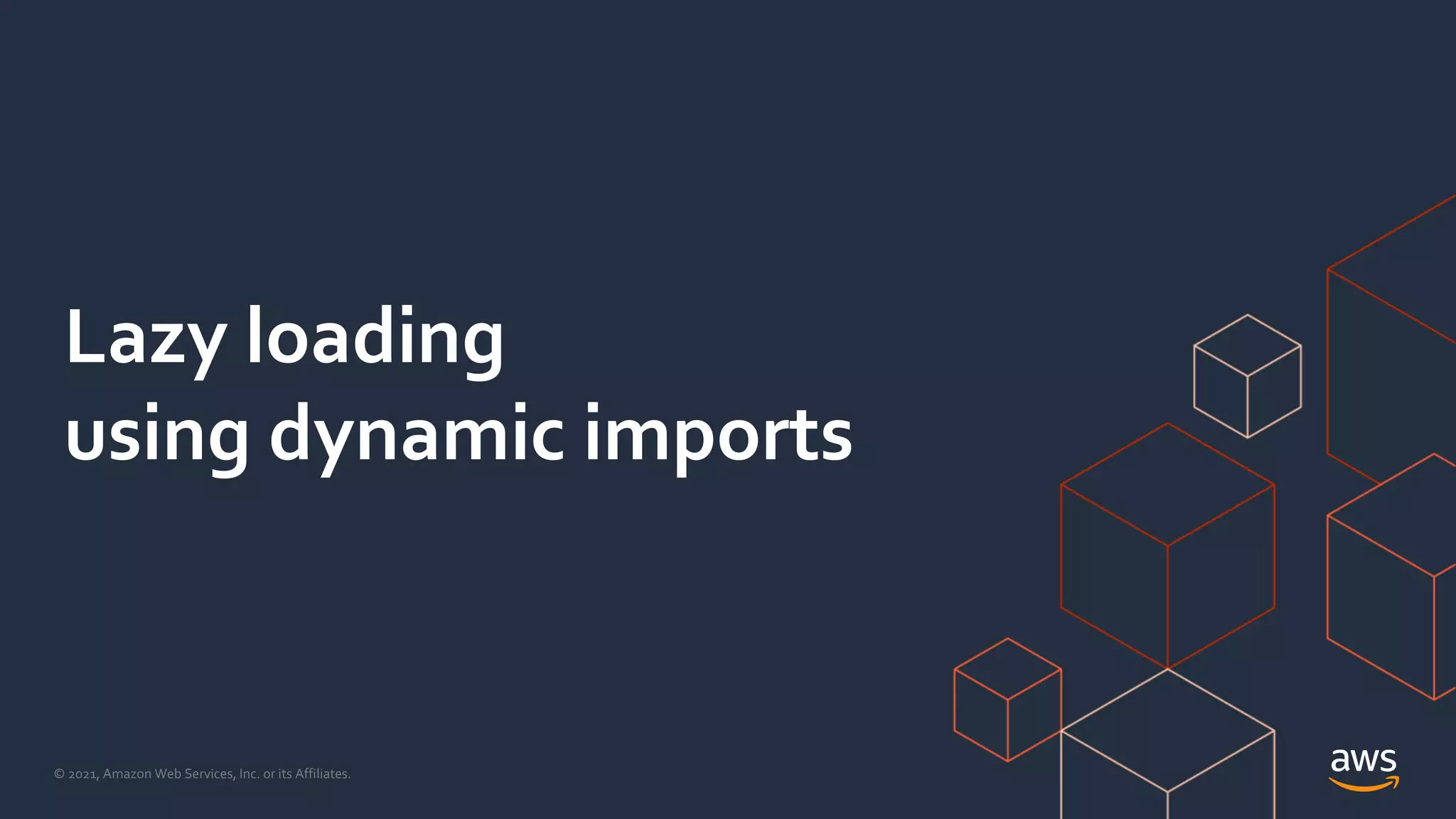 © 2021, Amazon Web Services, Inc. or its Affiliates.
Lazy loading
using dynamic imports
 