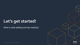 © 2021, Amazon Web Services, Inc. or its Affiliates.
Let’s get started!
What is code splitting and lazy loading?
 