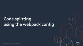 © 2021, Amazon Web Services, Inc. or its Affiliates.
Code splitting
using the webpack config
 