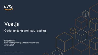 © 2021, Amazon Web Services, Inc. or its Affiliates.
Norbert Nader
Front-end Engineer @ Amazon Web Services
June 9, 2021
Vue.js
Code splitting and lazy loading
 