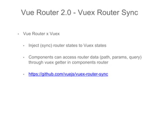 • Vue Router x Vuex
• Inject (sync) router states to Vuex states
• Components can access router data (path, params, query)
through vuex getter in components router
• https://github.com/vuejs/vuex-router-sync
Vue Router 2.0 - Vuex Router Sync
 