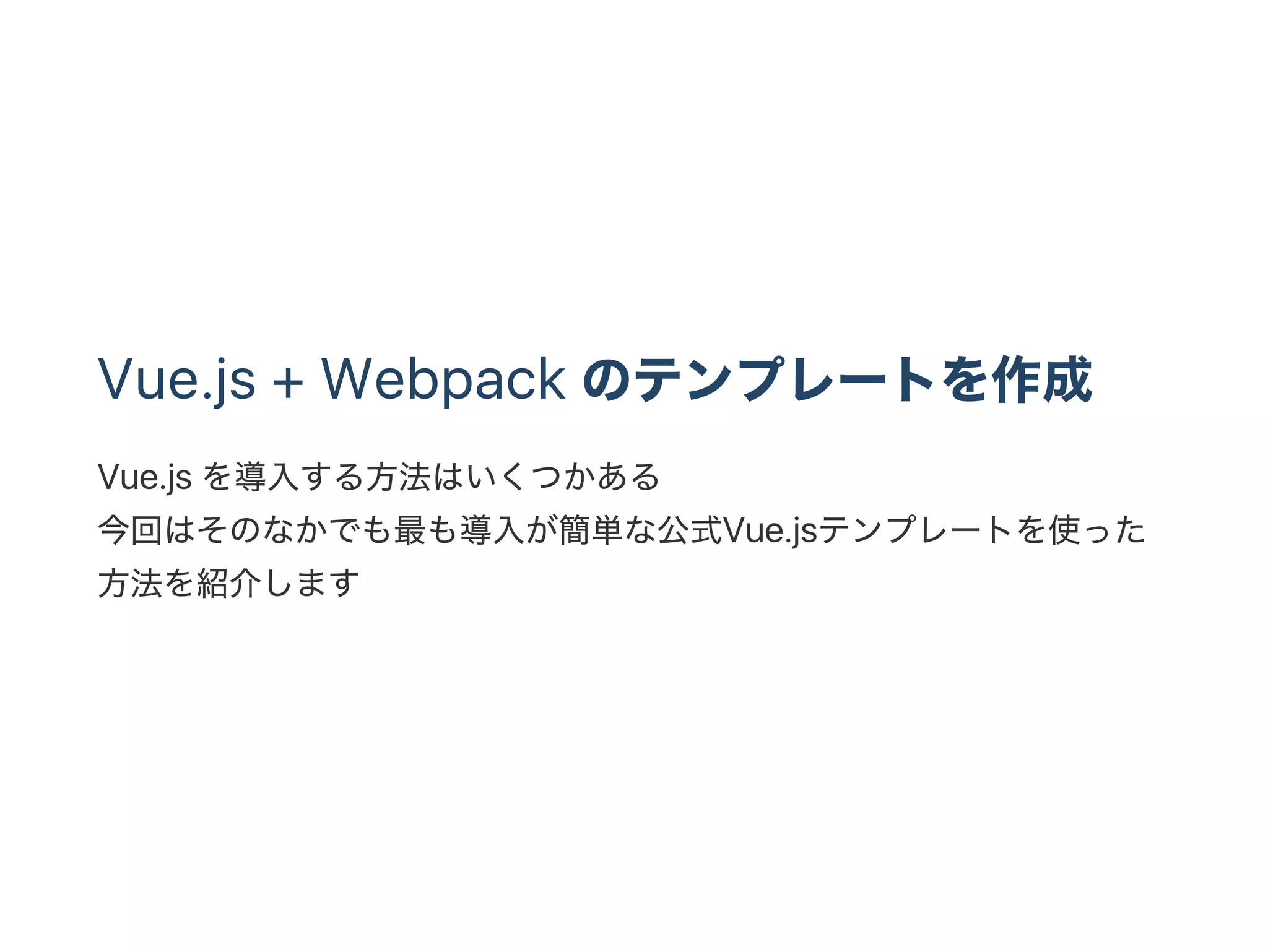 Vue.js + Webpack のテンプレートを作成
Vue.js を導入する方法はいくつかある
今回はそのなかでも最も導入が簡単な公式Vue.jsテンプレートを使った
方法を紹介します
 