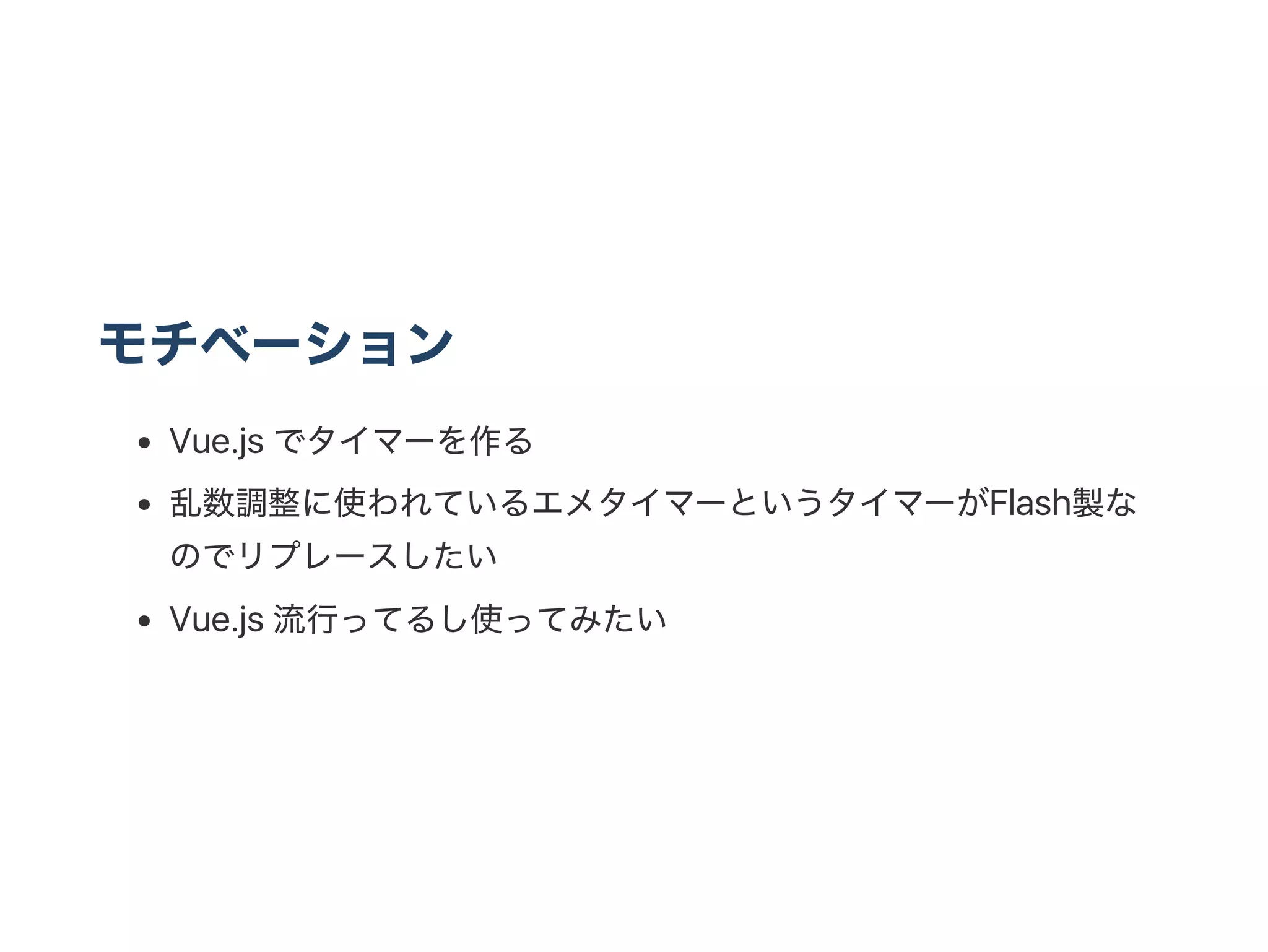 モチベーション
Vue.js でタイマーを作る
乱数調整に使われているエメタイマーというタイマーがFlash製な
のでリプレースしたい
Vue.js 流行ってるし使ってみたい
 