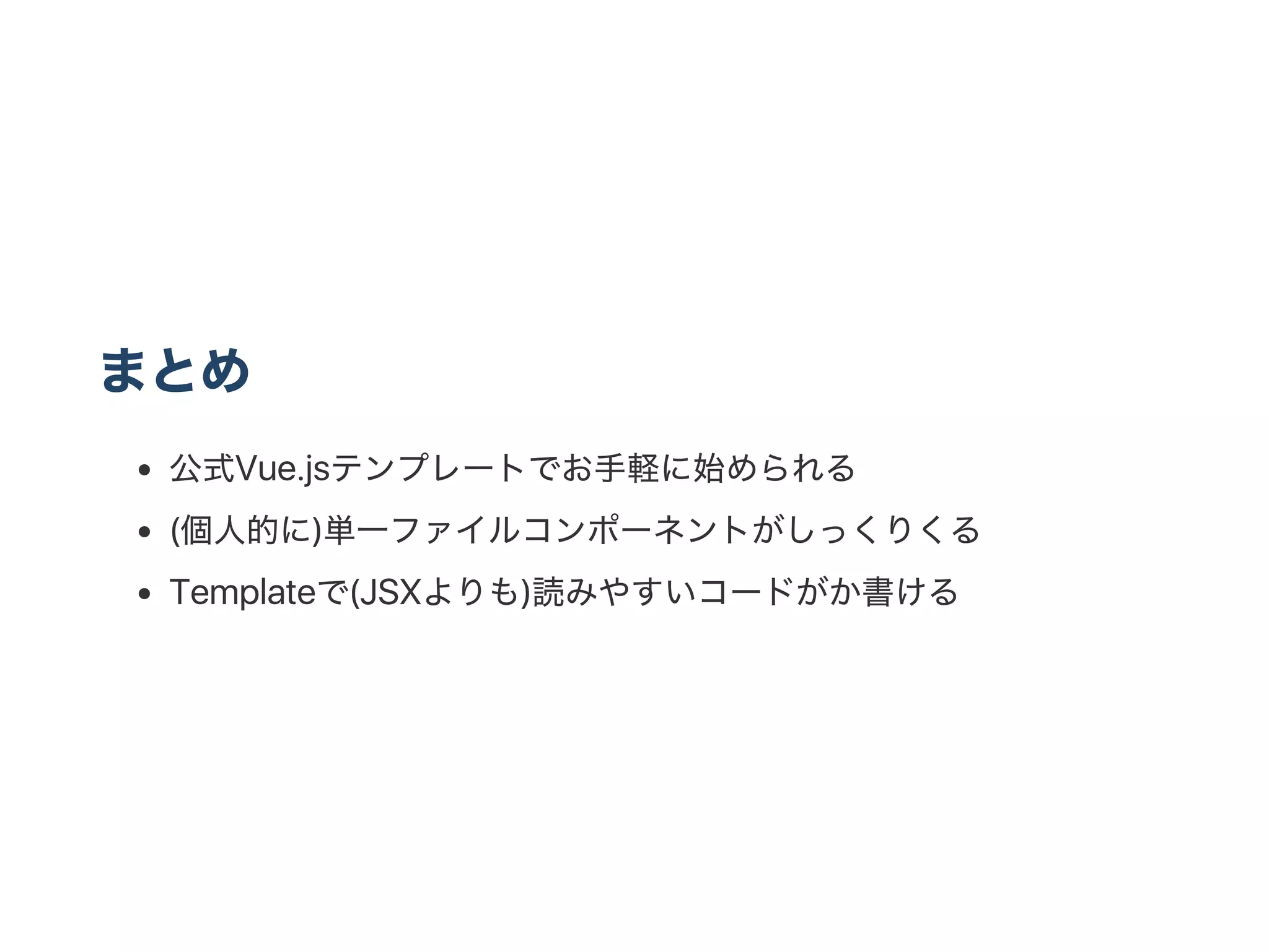 まとめ
公式Vue.jsテンプレートでお手軽に始められる
(個人的に)単一ファイルコンポーネントがしっくりくる
Templateで(JSXよりも)読みやすいコードがか書ける
 