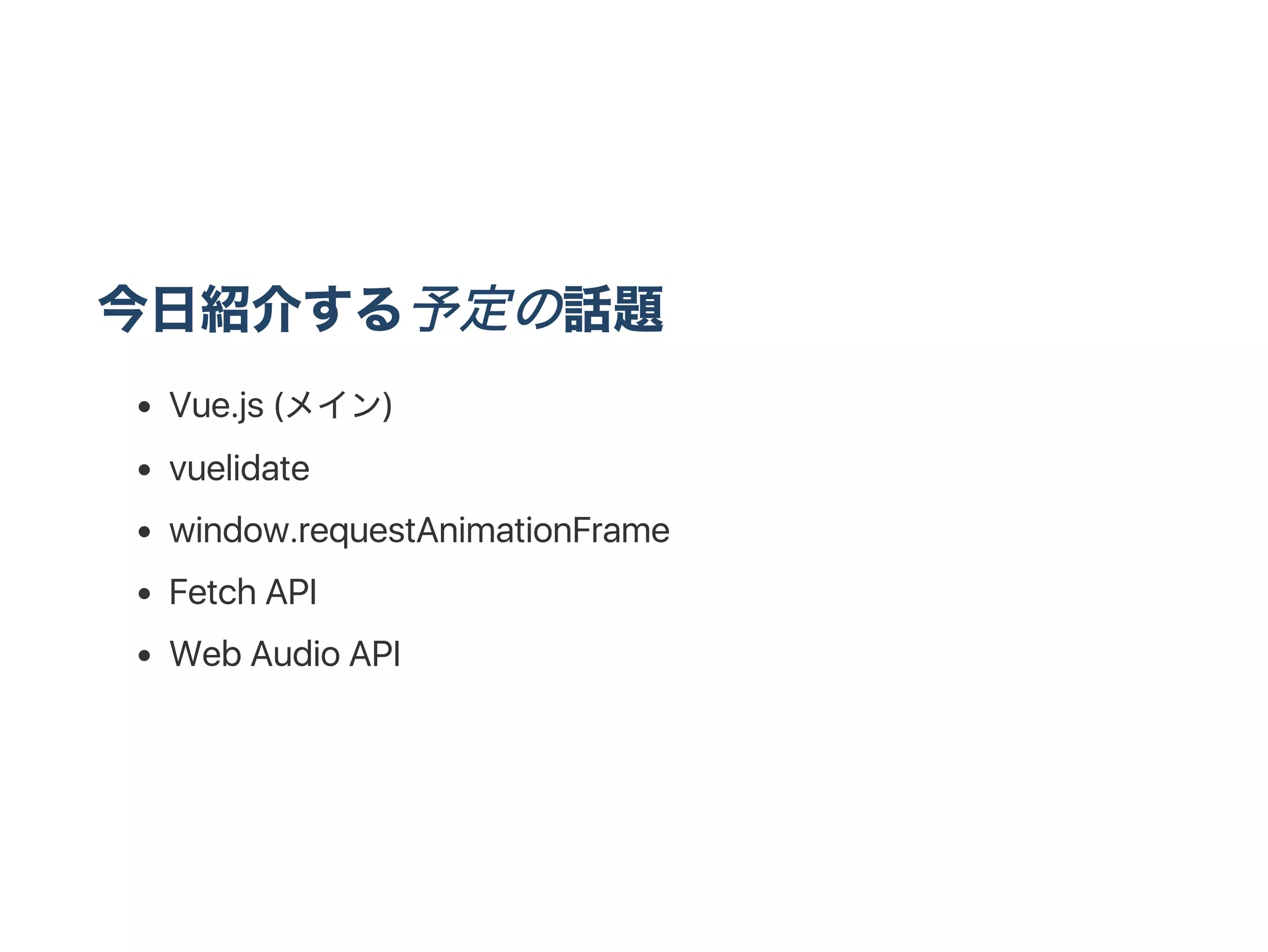 今日紹介する予定の話題
Vue.js (メイン)
vuelidate
window.requestAnimationFrame
Fetch API
Web Audio API
 