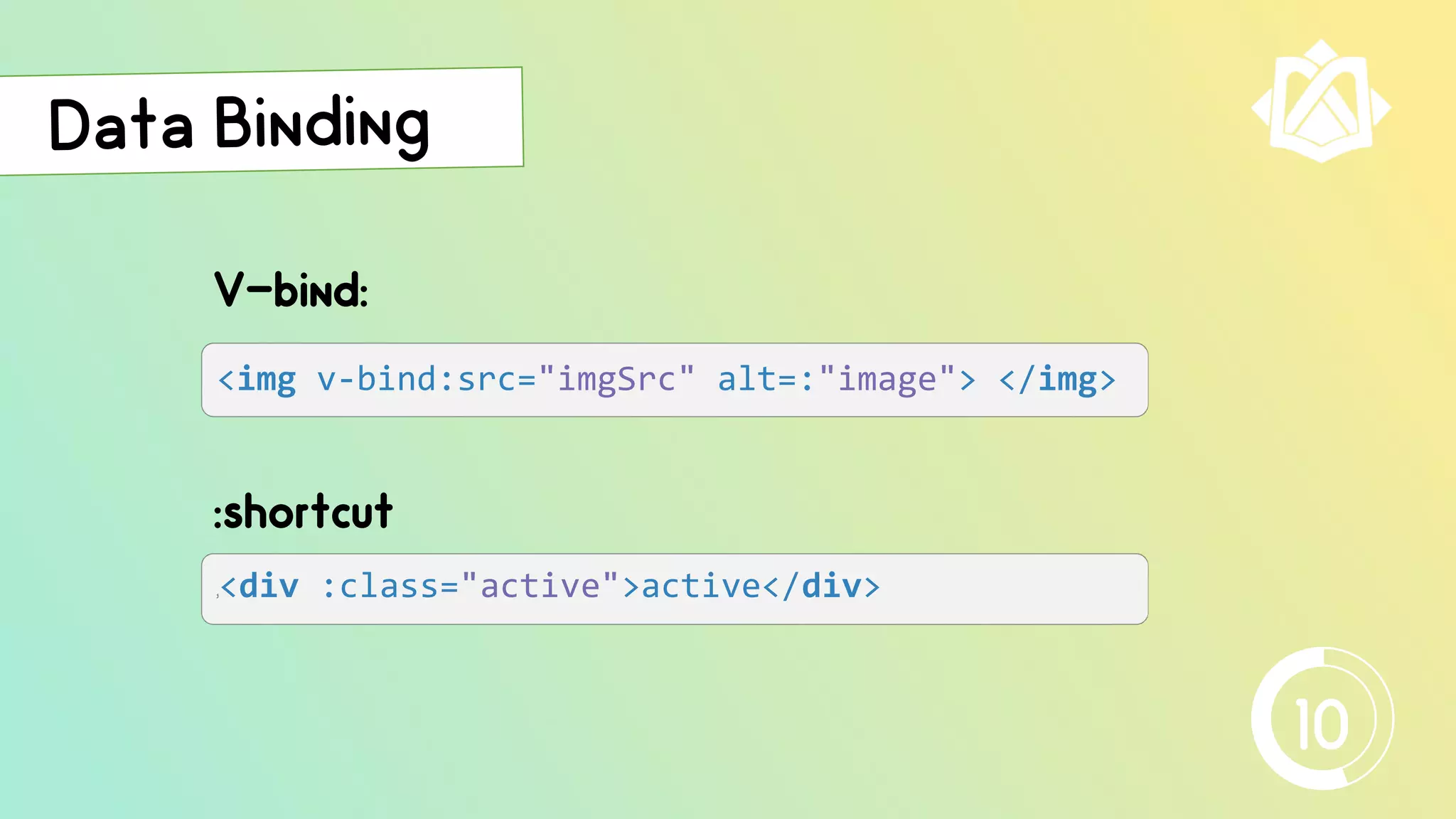 <img v-bind:src="imgSrc" alt=:"image"> </img>
V-bind:
j<div :class="active">active</div>
:shortcut
10
 