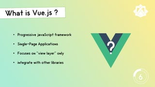 • Progressive javaScript framework
• Single-Page Applications
• Focuses on ’’view layer’’ only
• integrate with other libraries
?
6
 