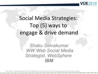 Social Media Strategies:
                         Top (5) ways to
                     engage & drive demand

                                 Shaku Selvakumar
                               WW Web Social Media
                               Strategist, WebSphere
                                         IBM

Any views or opinions presented here are solely those of the author and do not necessarily represent those of the company.
 