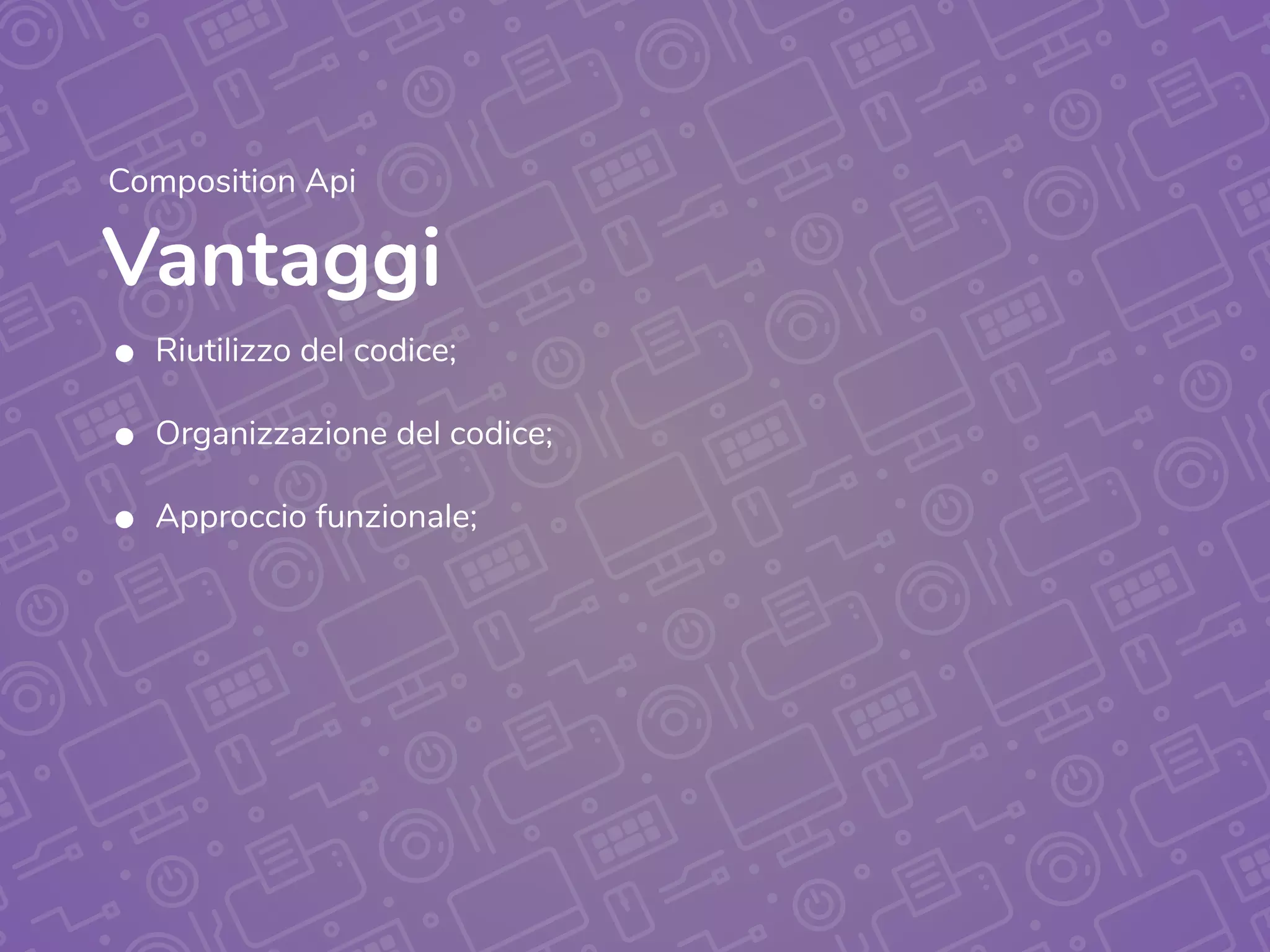 Vantaggi
Composition Api
• Riutilizzo del codice;
• Organizzazione del codice;
• Approccio funzionale;
 