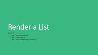 Render a List
todos: [
{ text: 'Learn JavaScript' },
{ text: 'Learn Vue.js' },
{ text: 'Build Something Awesome' }
]
 