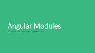 Angular Modules
So I want to build an app, but where’s the router?
 