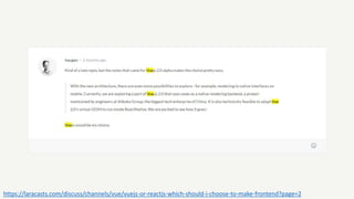 https://laracasts.com/discuss/channels/vue/vuejs-or-reactjs-which-should-i-choose-to-make-frontend?page=2
 