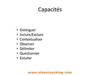 Capacités
• Distinguer
• Inclure/Exclure
• Contextualiser
• Observer
• Délimiter
• Questionner
• Ecouter
www.olsencoaching.com
 