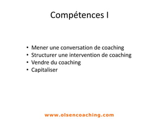 Compétences I
• Mener une conversation de coaching
• Structurer une intervention de coaching
• Vendre du coaching
• Capitaliser
www.olsencoaching.com
 