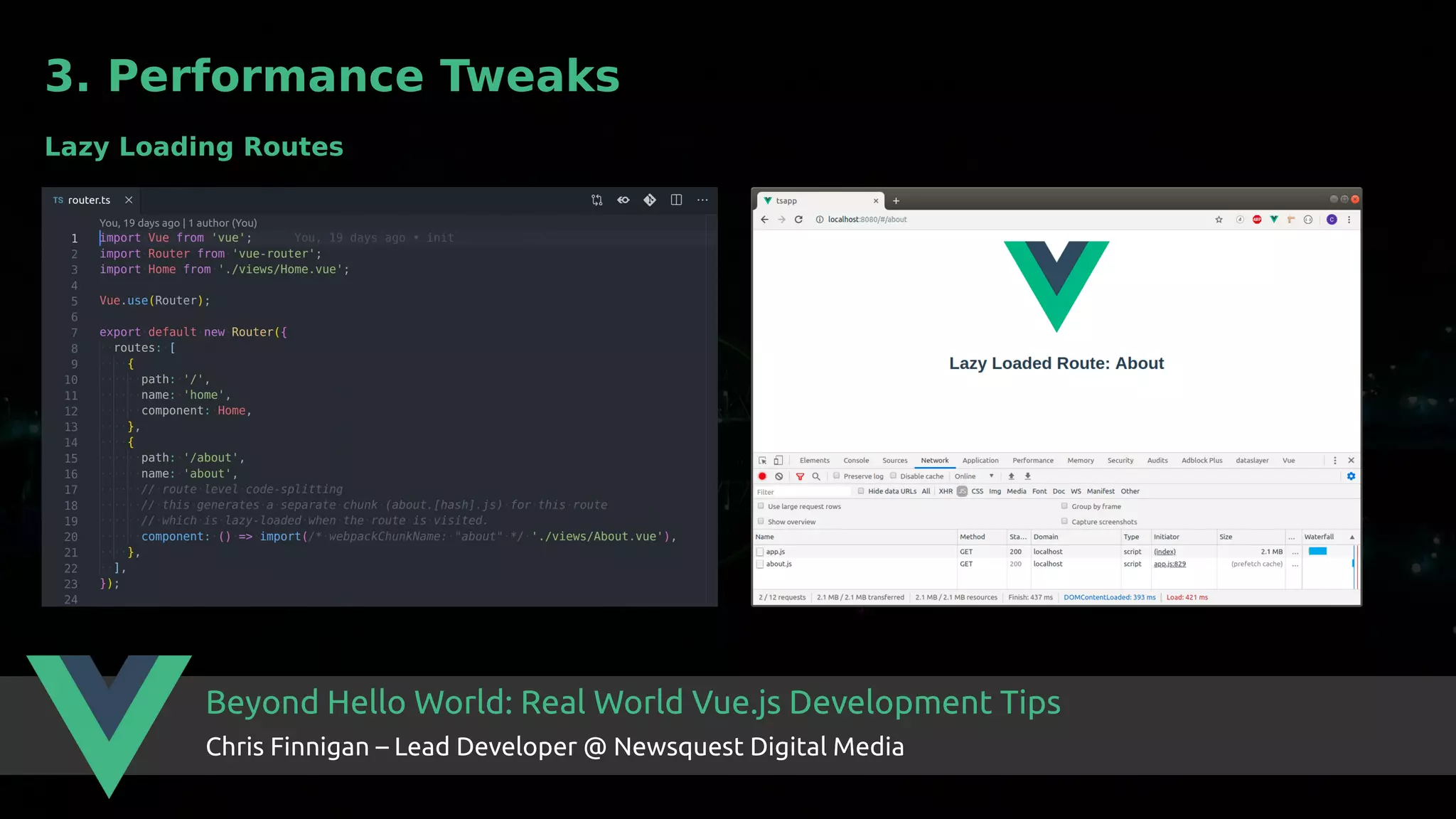 Beyond Hello World: Real World Vue.js Development Tips Chris Finnigan – Lead Developer @ Newsquest Digital Media 3. Performance Tweaks Lazy Loading Routes 