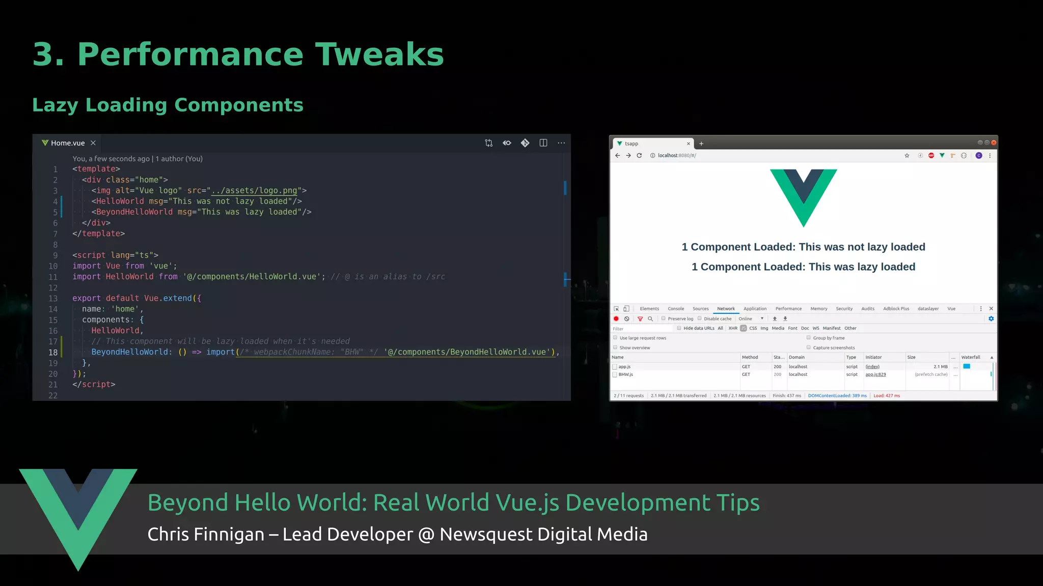 Beyond Hello World: Real World Vue.js Development Tips Chris Finnigan – Lead Developer @ Newsquest Digital Media 3. Performance Tweaks Lazy Loading Components 