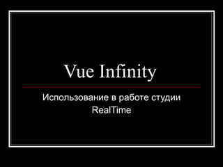 Vue Infinity
Использование в работе студии
          RealTime
 