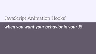when you want your behavior in your JS
JavaScript Animation Hooks’
 