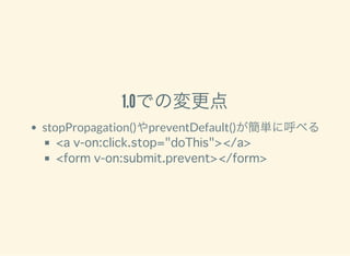 1.0での変更点
stopPropagation()やpreventDefault()が簡単に呼べる
<a v-on:click.stop="doThis"></a>
<form v-on:submit.prevent></form>
 