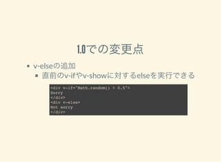 1.0での変更点
v-elseの追加
直前のv-ifやv-showに対するelseを実行できる
<div v-if="Math.random() > 0.5">
Sorry
</div>
<div v-else>
Not sorry
</div>
 