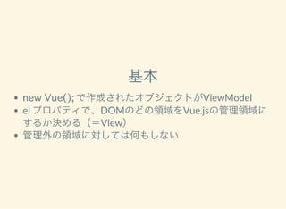 基本
new Vue(); で作成されたオブジェクトがViewModel
el プロパティで、DOMのどの領域をVue.jsの管理領域に
するか決める（＝View）
管理外の領域に対しては何もしない
 